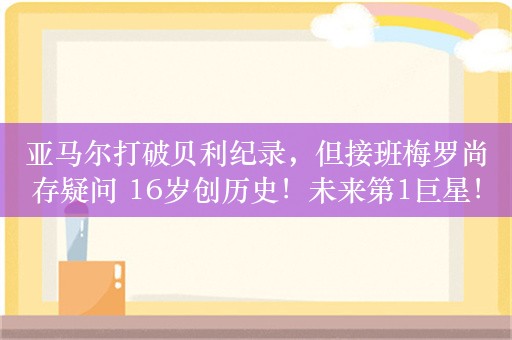 亚马尔打破贝利纪录，但接班梅罗尚存疑问 16岁创历史！未来第1巨星！