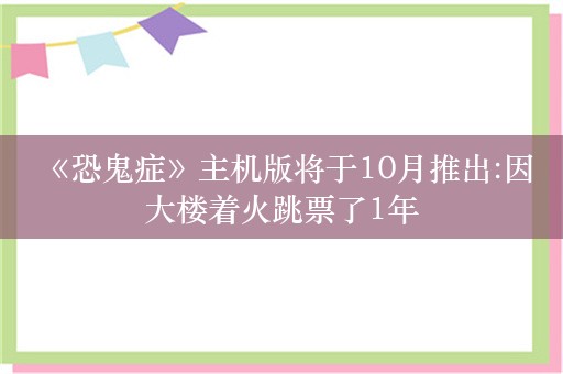  《恐鬼症》主机版将于10月推出:因大楼着火跳票了1年