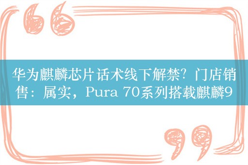 华为麒麟芯片话术线下解禁？门店销售：属实，Pura 70系列搭载麒麟9010处理器