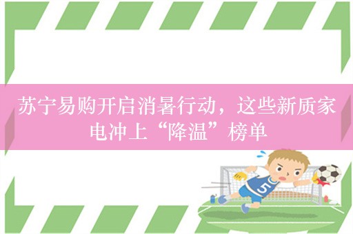 苏宁易购开启消暑行动，这些新质家电冲上“降温”榜单