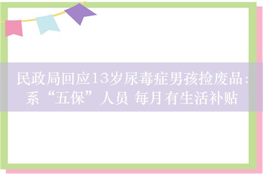 民政局回应13岁尿毒症男孩捡废品：系“五保”人员 每月有生活补贴