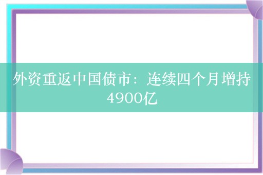 外资重返中国债市：连续四个月增持4900亿