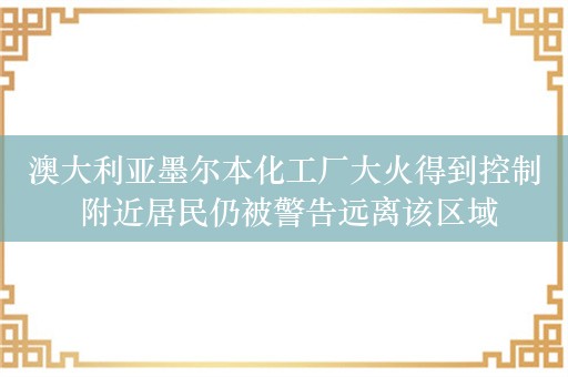 澳大利亚墨尔本化工厂大火得到控制 附近居民仍被警告远离该区域