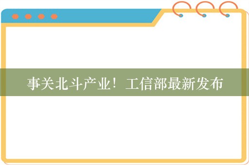 事关北斗产业！工信部最新发布