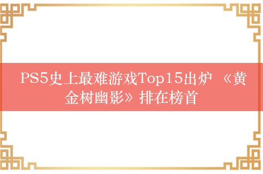  PS5史上最难游戏Top15出炉 《黄金树幽影》排在榜首