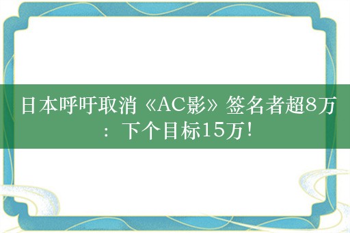  日本呼吁取消《AC影》签名者超8万：下个目标15万！