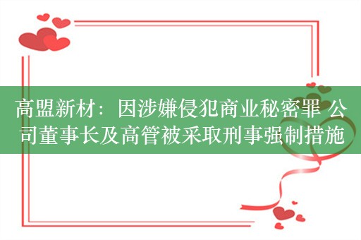 高盟新材：因涉嫌侵犯商业秘密罪 公司董事长及高管被采取刑事强制措施