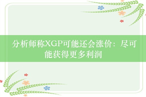  分析师称XGP可能还会涨价：尽可能获得更多利润