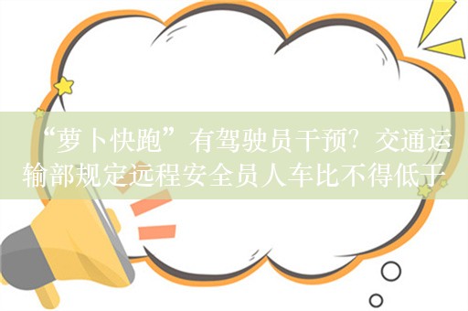 “萝卜快跑”有驾驶员干预？交通运输部规定远程安全员人车比不得低于1∶3