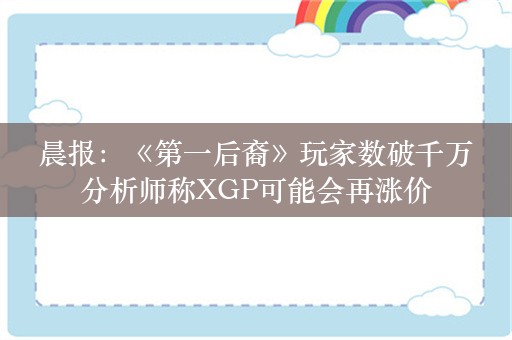  晨报：《第一后裔》玩家数破千万 分析师称XGP可能会再涨价