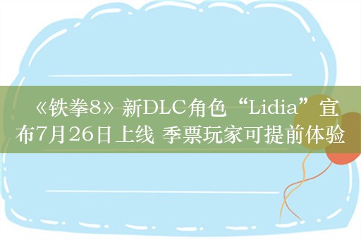  《铁拳8》新DLC角色“Lidia”宣布7月26日上线 季票玩家可提前体验