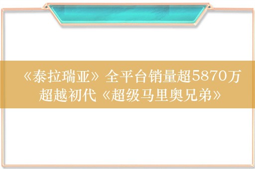  《泰拉瑞亚》全平台销量超5870万 超越初代《超级马里奥兄弟》