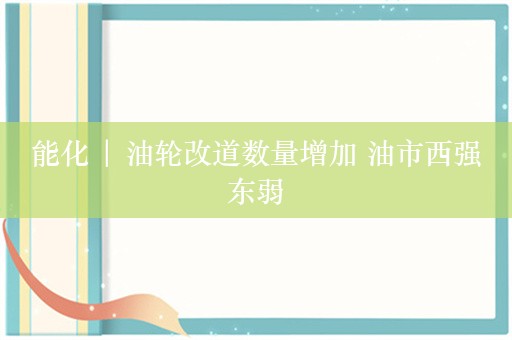 能化 | 油轮改道数量增加 油市西强东弱