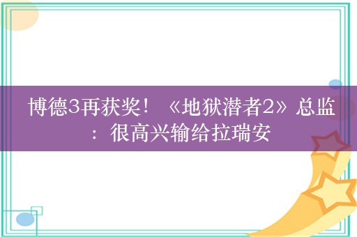  博德3再获奖！《地狱潜者2》总监：很高兴输给拉瑞安