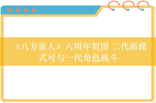  《八方旅人》六周年贺图 二代新模式可与一代角色战斗