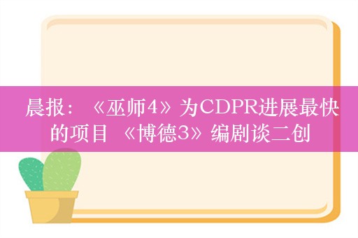  晨报：《巫师4》为CDPR进展最快的项目 《博德3》编剧谈二创