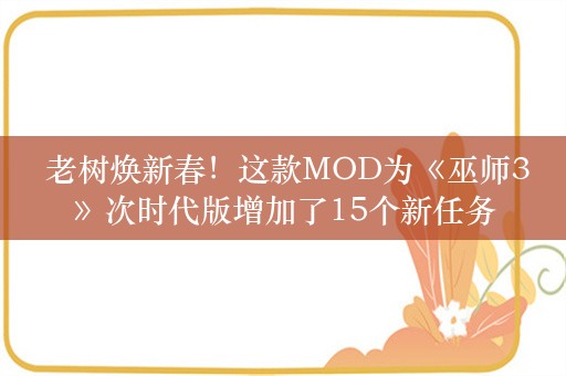  老树焕新春！这款MOD为《巫师3》次时代版增加了15个新任务