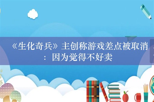  《生化奇兵》主创称游戏差点被取消：因为觉得不好卖