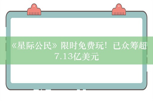  《星际公民》限时免费玩！已众筹超7.13亿美元