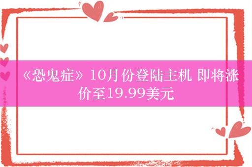  《恐鬼症》10月份登陆主机 即将涨价至19.99美元