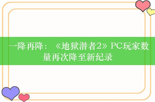  一降再降：《地狱潜者2》PC玩家数量再次降至新纪录