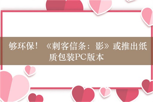  够环保！《刺客信条：影》或推出纸质包装PC版本