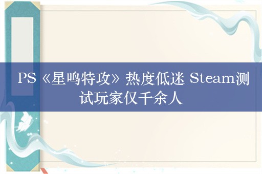  PS《星鸣特攻》热度低迷 Steam测试玩家仅千余人