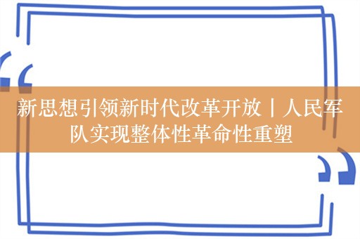 新思想引领新时代改革开放丨人民军队实现整体性革命性重塑