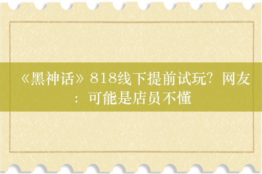  《黑神话》818线下提前试玩？网友：可能是店员不懂