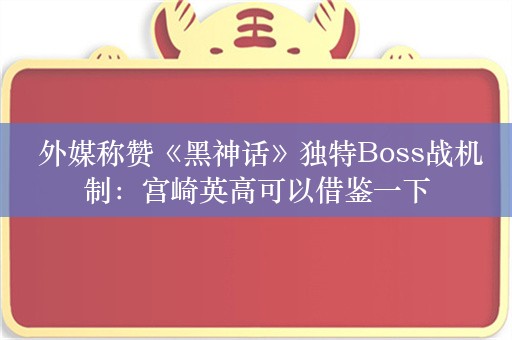  外媒称赞《黑神话》独特Boss战机制：宫崎英高可以借鉴一下