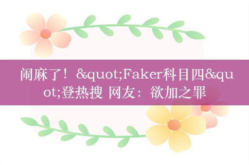  闹麻了！"Faker科目四"登热搜 网友：欲加之罪