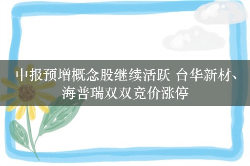 中报预增概念股继续活跃 台华新材、海普瑞双双竞价涨停