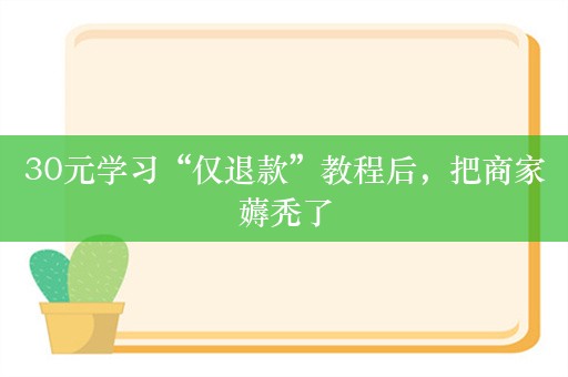 30元学习“仅退款”教程后，把商家薅秃了