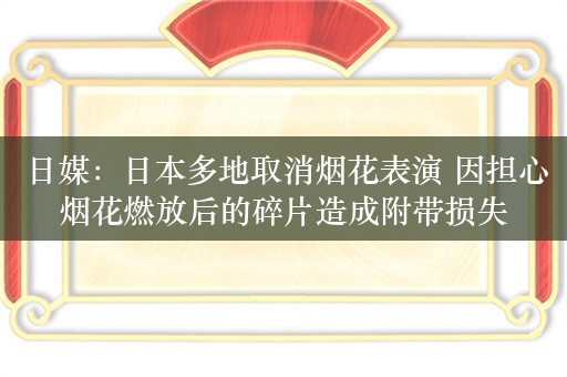 日媒：日本多地取消烟花表演 因担心烟花燃放后的碎片造成附带损失