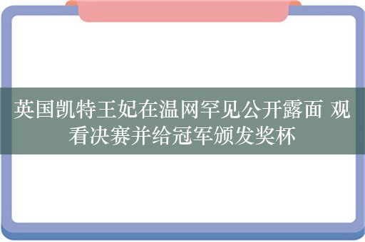 英国凯特王妃在温网罕见公开露面 观看决赛并给冠军颁发奖杯