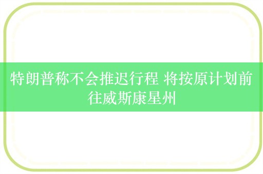 特朗普称不会推迟行程 将按原计划前往威斯康星州