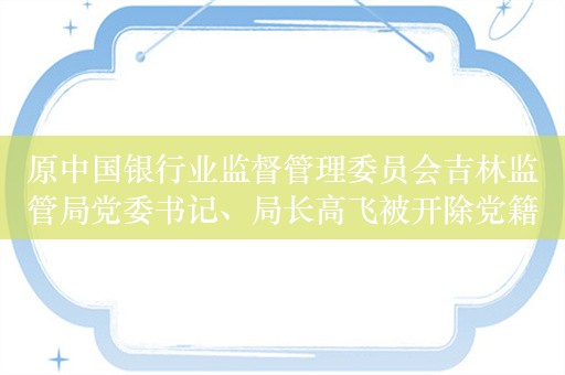 原中国银行业监督管理委员会吉林监管局党委书记、局长高飞被开除党籍