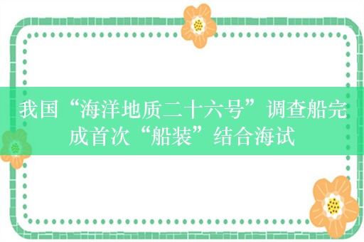 我国“海洋地质二十六号”调查船完成首次“船装”结合海试