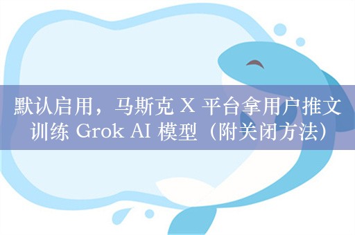 默认启用，马斯克 X 平台拿用户推文训练 Grok AI 模型（附关闭方法）