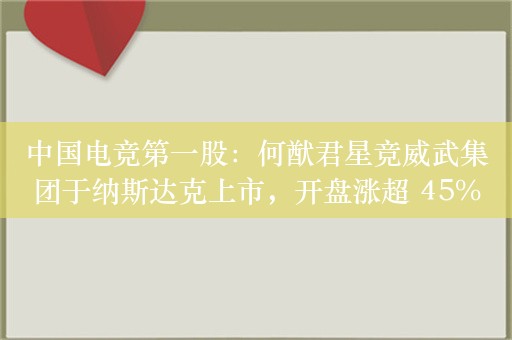 中国电竞第一股：何猷君星竞威武集团于纳斯达克上市，开盘涨超 45%