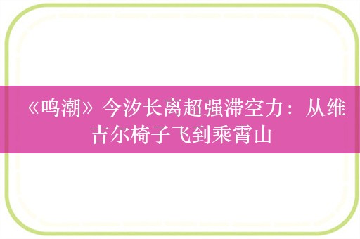  《鸣潮》今汐长离超强滞空力：从维吉尔椅子飞到乘霄山