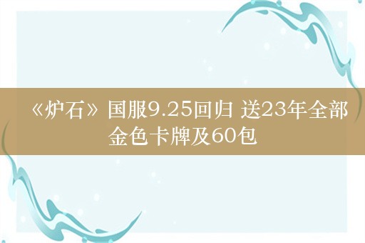  《炉石》国服9.25回归 送23年全部金色卡牌及60包