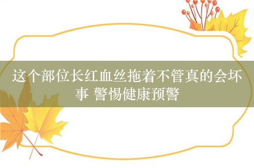 这个部位长红血丝拖着不管真的会坏事 警惕健康预警