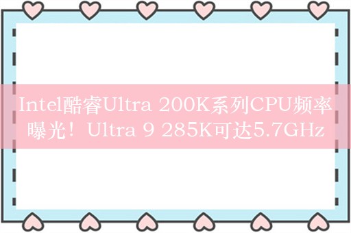 Intel酷睿Ultra 200K系列CPU频率曝光！Ultra 9 285K可达5.7GHz