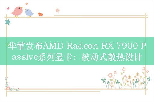 华擎发布AMD Radeon RX 7900 Passive系列显卡：被动式散热设计