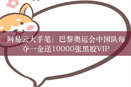 网易云大手笔：巴黎奥运会中国队每夺一金送10000张黑胶VIP