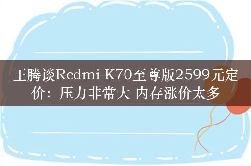 王腾谈Redmi K70至尊版2599元定价：压力非常大 内存涨价太多