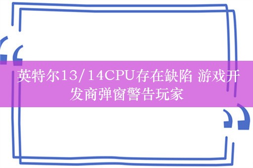  英特尔13/14CPU存在缺陷 游戏开发商弹窗警告玩家