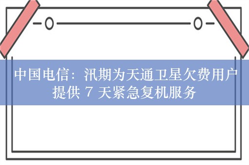 中国电信：汛期为天通卫星欠费用户提供 7 天紧急复机服务