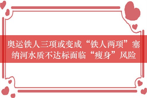 奥运铁人三项或变成“铁人两项”塞纳河水质不达标面临“瘦身”风险